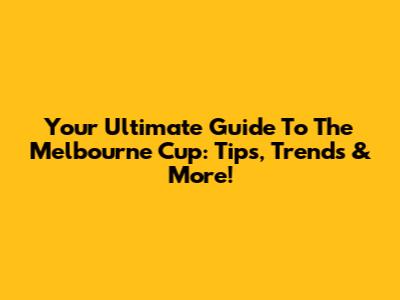 Your Ultimate Guide To The Melbourne Cup: Tips, Trends & More!
