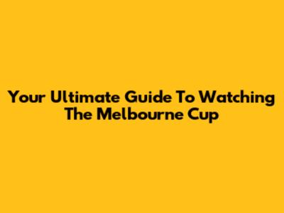 Your Ultimate Guide To Watching The Melbourne Cup