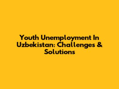 Youth Unemployment In Uzbekistan: Challenges & Solutions