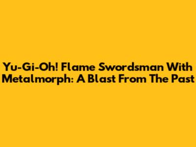 Yu-Gi-Oh! Flame Swordsman With Metalmorph: A Blast From The Past