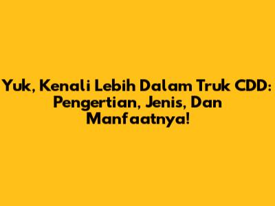 Yuk, Kenali Lebih Dalam Truk CDD: Pengertian, Jenis, Dan Manfaatnya!