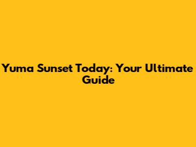 Yuma Sunset Today: Your Ultimate Guide