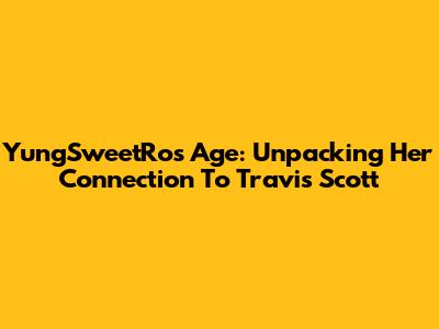 YungSweetRo's Age: Unpacking Her Connection To Travis Scott