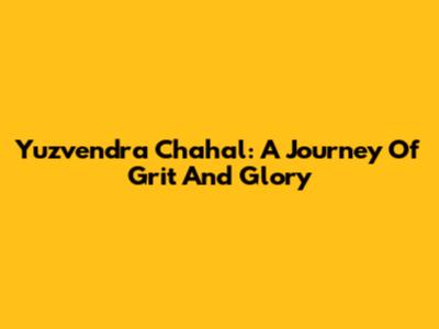Yuzvendra Chahal: A Journey Of Grit And Glory