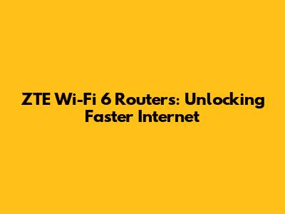 ZTE Wi-Fi 6 Routers: Unlocking Faster Internet