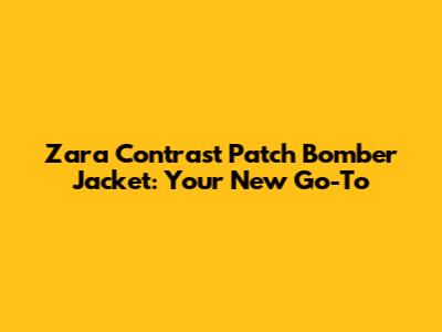 Zara Contrast Patch Bomber Jacket: Your New Go-To