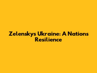 Zelensky's Ukraine: A Nation's Resilience