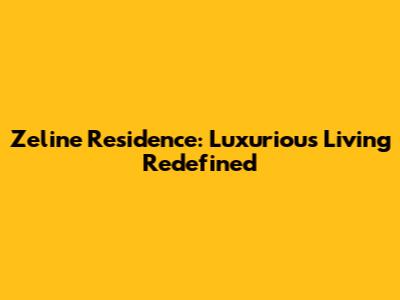 Zeline Residence: Luxurious Living Redefined