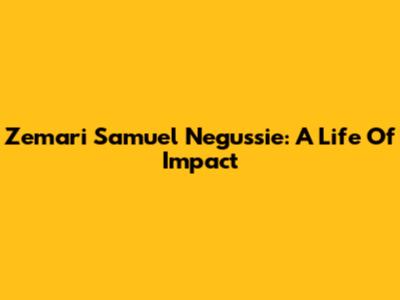 Zemari Samuel Negussie: A Life Of Impact