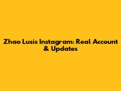 Zhao Lusi's Instagram: Real Account & Updates