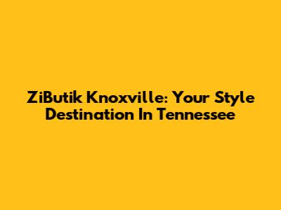 ZiButik Knoxville: Your Style Destination In Tennessee