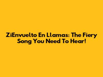 ZiEnvuelto En Llamas: The Fiery Song You Need To Hear!
