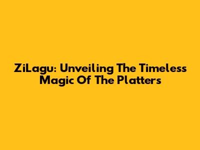 ZiLagu: Unveiling The Timeless Magic Of The Platters
