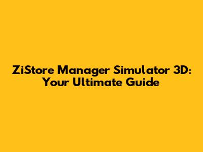 ZiStore Manager Simulator 3D: Your Ultimate Guide