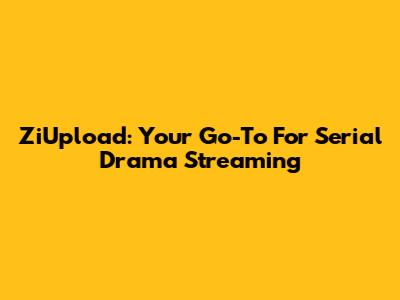 ZiUpload: Your Go-To For Serial Drama Streaming