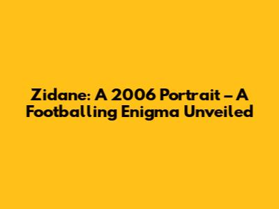 Zidane: A 2006 Portrait – A Footballing Enigma Unveiled