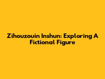 Zihouzouin Inshun: Exploring A Fictional Figure