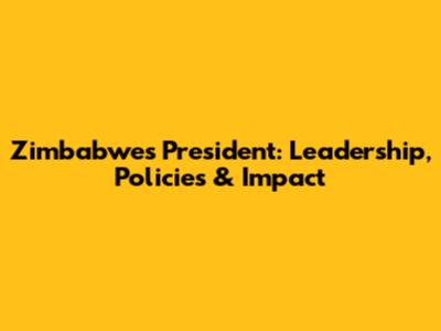 Zimbabwe's President: Leadership, Policies & Impact