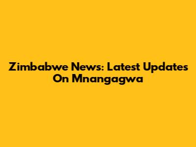 Zimbabwe News: Latest Updates On Mnangagwa