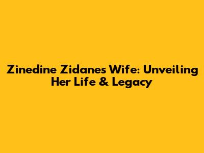 Zinedine Zidane's Wife: Unveiling Her Life & Legacy