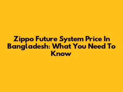 Zippo Future System Price In Bangladesh: What You Need To Know