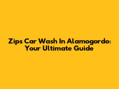 Zips Car Wash In Alamogordo: Your Ultimate Guide