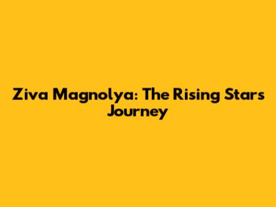 Ziva Magnolya: The Rising Star's Journey