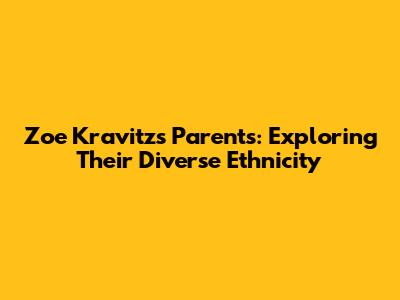 Zoe Kravitz's Parents: Exploring Their Diverse Ethnicity