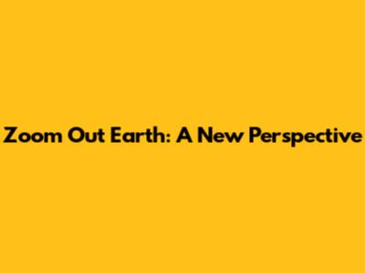 Zoom Out Earth: A New Perspective