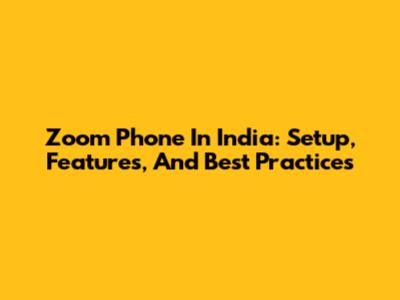 Zoom Phone In India: Setup, Features, And Best Practices