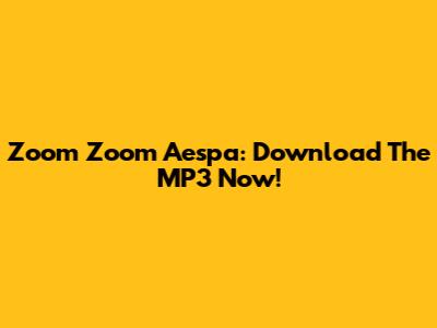 Zoom Zoom Aespa: Download The MP3 Now!