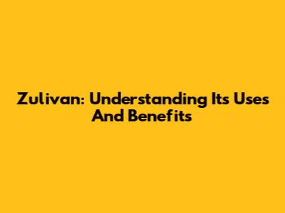 Zulivan: Understanding Its Uses And Benefits