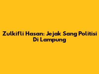 Zulkifli Hasan: Jejak Sang Politisi Di Lampung
