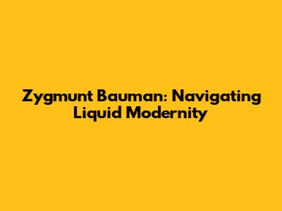 Zygmunt Bauman: Navigating Liquid Modernity